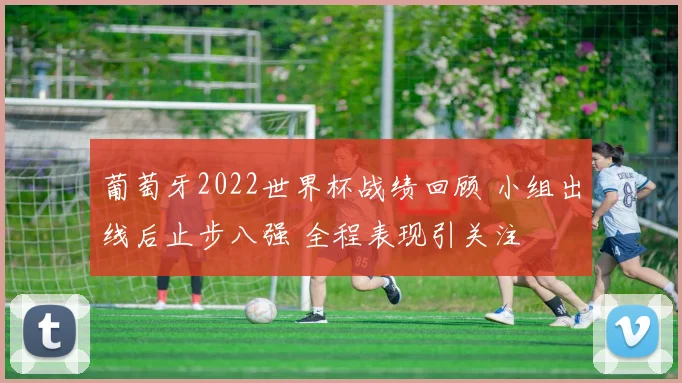 葡萄牙2022世界杯战绩回顾 小组出线后止步八强 全程表现引关注