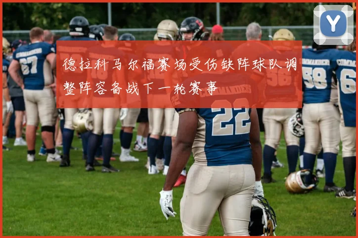 德拉科马尔福赛场受伤缺阵球队调整阵容备战下一轮赛事