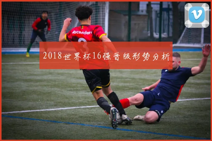 2018世界杯16强晋级形势分析