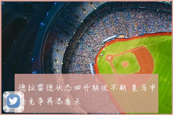 德拉雷德状态回升助攻不断 皇马中场竞争再添看点