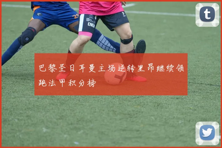 巴黎圣日耳曼主场逆转里昂继续领跑法甲积分榜