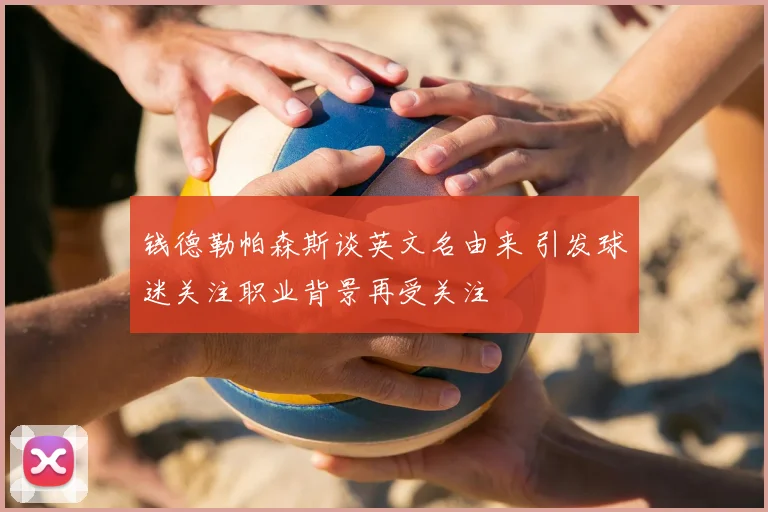 钱德勒帕森斯谈英文名由来 引发球迷关注职业背景再受关注