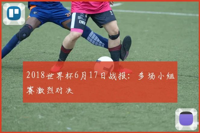 2018世界杯6月17日战报:多场小组赛激烈对决