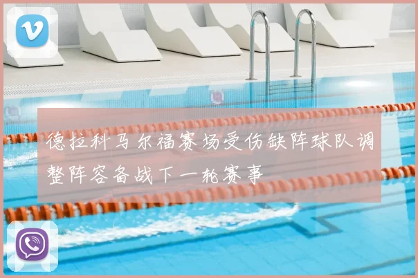 德拉科马尔福赛场受伤缺阵球队调整阵容备战下一轮赛事