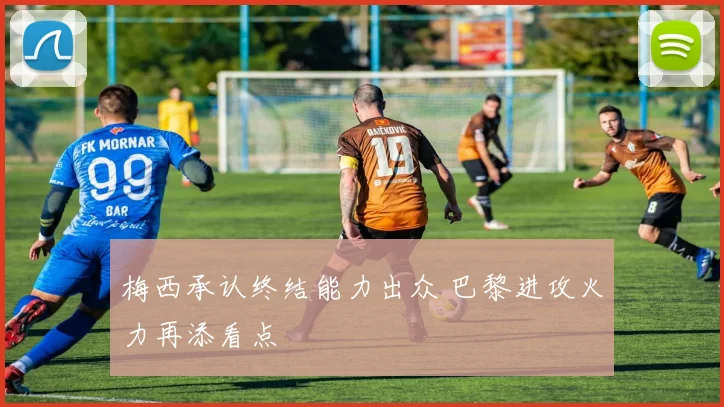 梅西承认终结能力出众 巴黎进攻火力再添看点