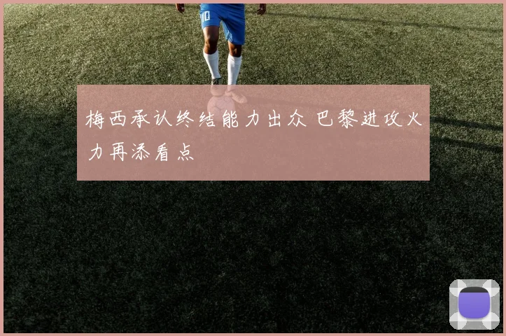 梅西承认终结能力出众 巴黎进攻火力再添看点