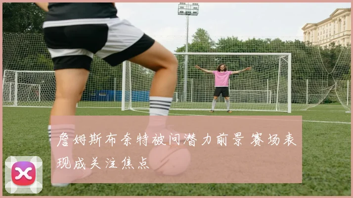 詹姆斯布奈特被问潜力前景 赛场表现成关注焦点