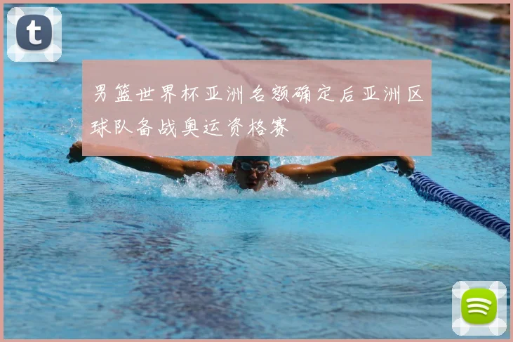 男篮世界杯亚洲名额确定后亚洲区球队备战奥运资格赛
